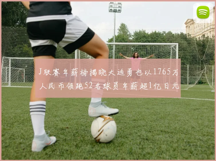 J联赛年薪榜揭晓大迫勇也以1765万人民币领跑52名球员年薪超1亿日元