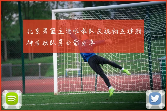 北京男篮主场啦啦队庆祝初五迎财神活动队员合影分享