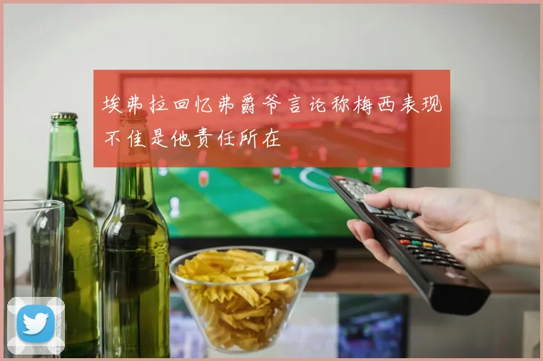 埃弗拉回忆弗爵爷言论称梅西表现不佳是他责任所在