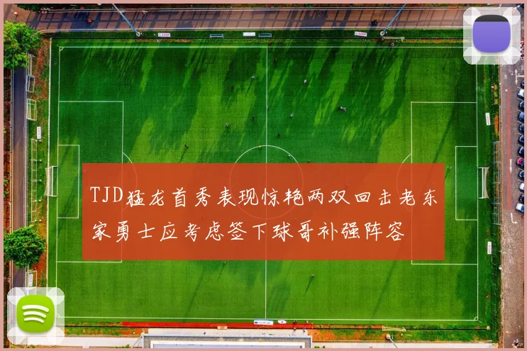 TJD猛龙首秀表现惊艳两双回击老东家勇士应考虑签下球哥补强阵容