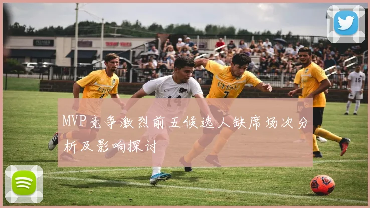 MVP竞争激烈前五候选人缺席场次分析及影响探讨