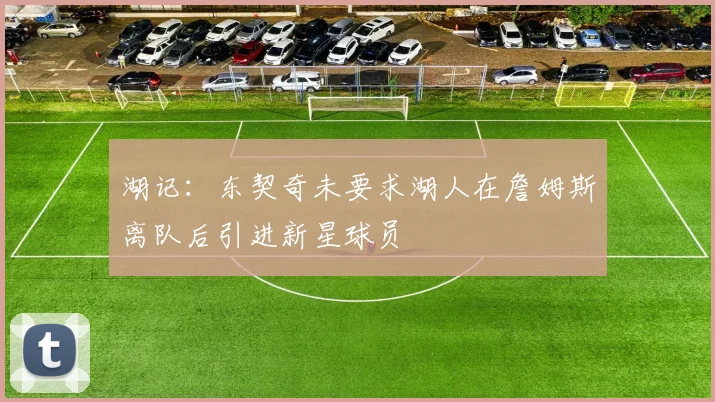 湖记：东契奇未要求湖人在詹姆斯离队后引进新星球员