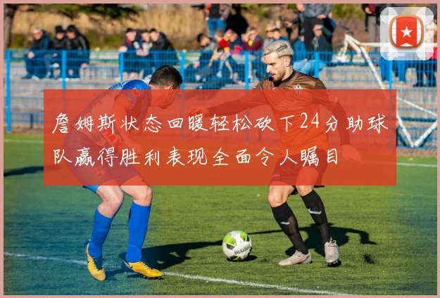 詹姆斯状态回暖轻松砍下24分助球队赢得胜利表现全面令人瞩目