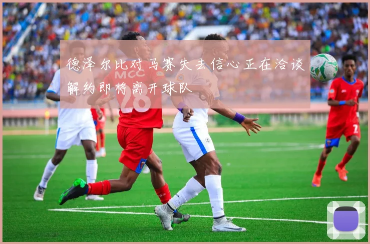 德泽尔比对马赛失去信心正在洽谈解约即将离开球队