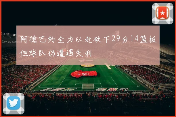 阿德巴约全力以赴砍下29分14篮板但球队仍遭遇失利
