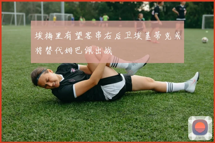 埃梅里有望客串右后卫埃基蒂克或将替代姆巴佩出战