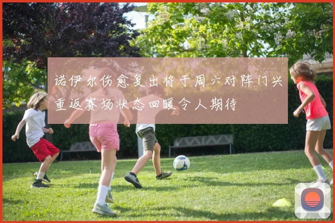 诺伊尔伤愈复出将于周六对阵门兴重返赛场状态回暖令人期待