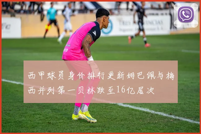 西甲球员身价排行更新姆巴佩与梅西并列第一贝林跌至16亿居次