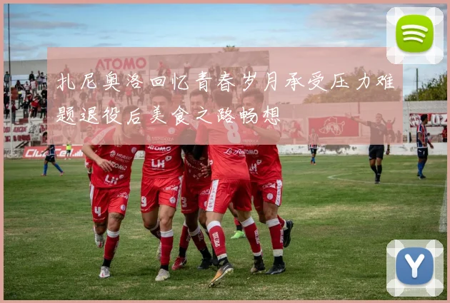 扎尼奥洛回忆青春岁月承受压力难题退役后美食之路畅想