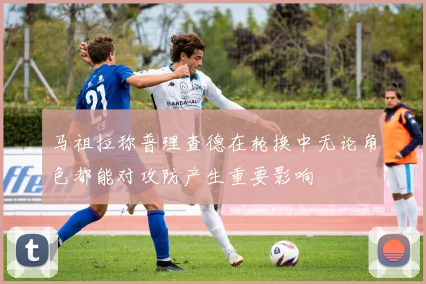 马祖拉称普理查德在轮换中无论角色都能对攻防产生重要影响