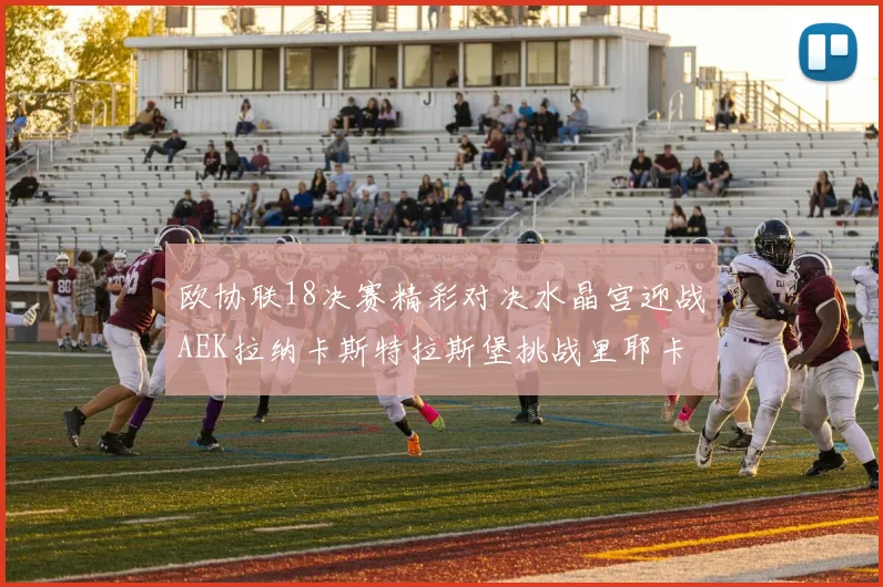 欧协联18决赛精彩对决水晶宫迎战AEK拉纳卡斯特拉斯堡挑战里耶卡