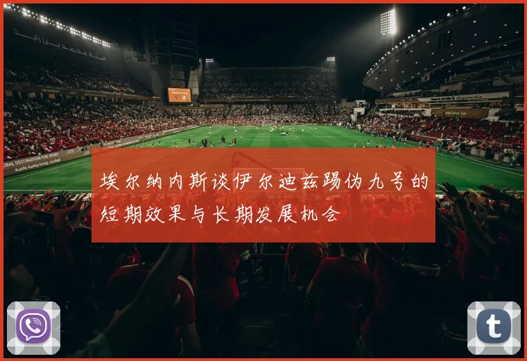 埃尔纳内斯谈伊尔迪兹踢伪九号的短期效果与长期发展机会