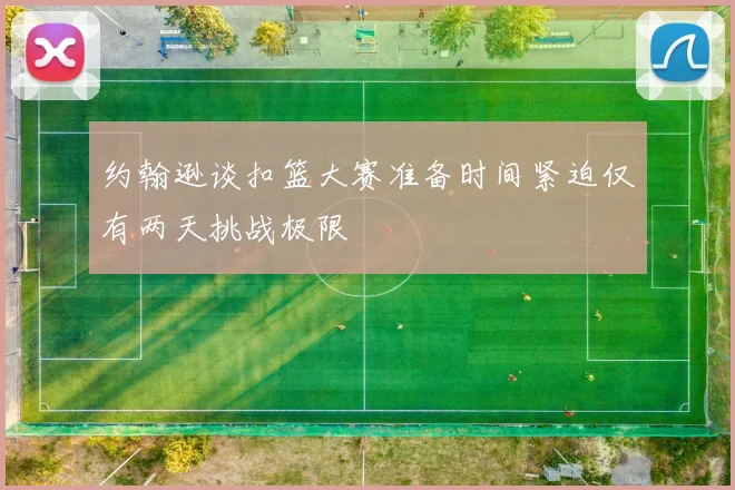 约翰逊谈扣篮大赛准备时间紧迫仅有两天挑战极限