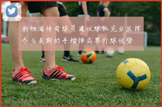 利物浦传奇球员建议球队充分发挥乔戈麦斯的手榴弹式界外球优势