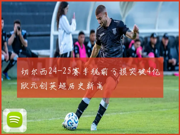 切尔西24-25赛季税前亏损突破4亿欧元创英超历史新高