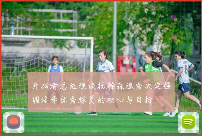 开拓者总经理谈杨瀚森选秀决定强调培养优秀球员的初心与目标