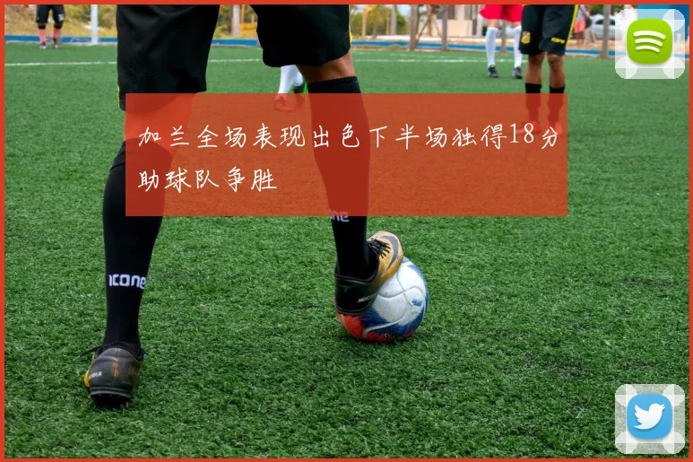 加兰全场表现出色下半场独得18分助球队争胜