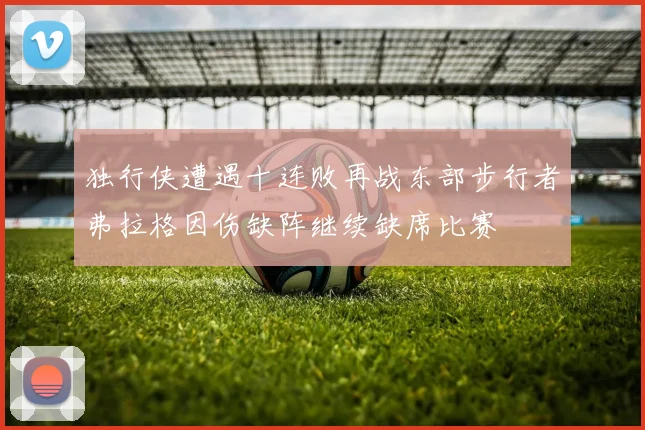 独行侠遭遇十连败再战东部步行者弗拉格因伤缺阵继续缺席比赛