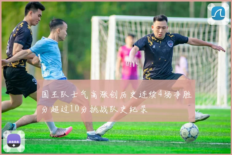 国王队士气高涨创历史连续4场净胜分超过10分挑战队史纪录