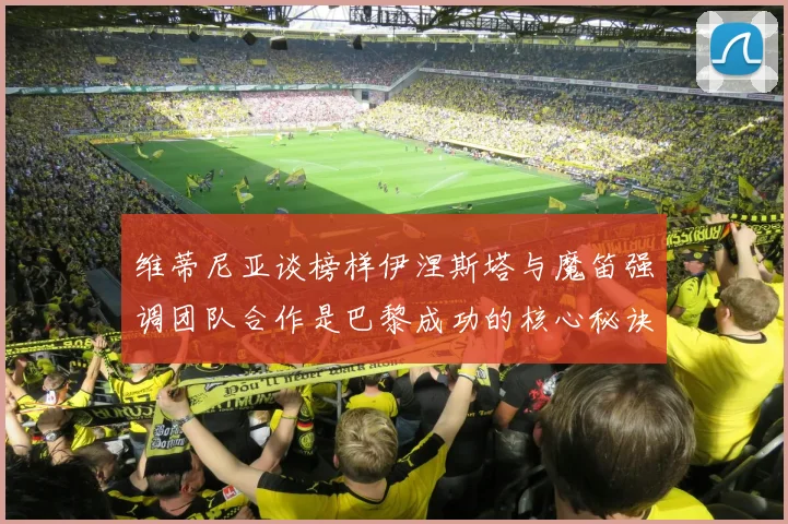 维蒂尼亚谈榜样伊涅斯塔与魔笛强调团队合作是巴黎成功的核心秘诀