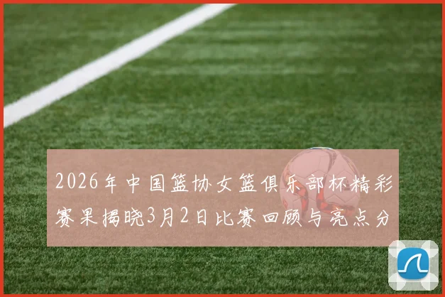 2026年中国篮协女篮俱乐部杯精彩赛果揭晓3月2日比赛回顾与亮点分析