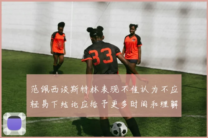 范佩西谈斯特林表现不佳认为不应轻易下结论应给予更多时间和理解