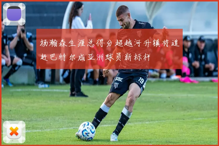 杨瀚森生涯总得分超越河升镇将追赶巴特尔成亚洲球员新标杆