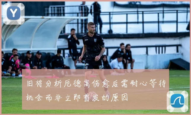 旧将分析厄德高伤愈后需耐心等待机会而非立即首发的原因