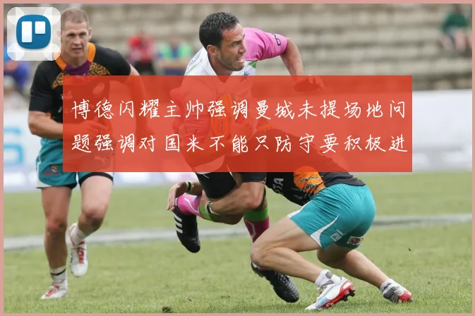 博德闪耀主帅强调曼城未提场地问题强调对国米不能只防守要积极进攻