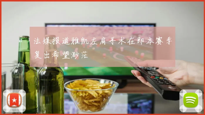 法媒报道雅凯左肩手术在即本赛季复出希望渺茫