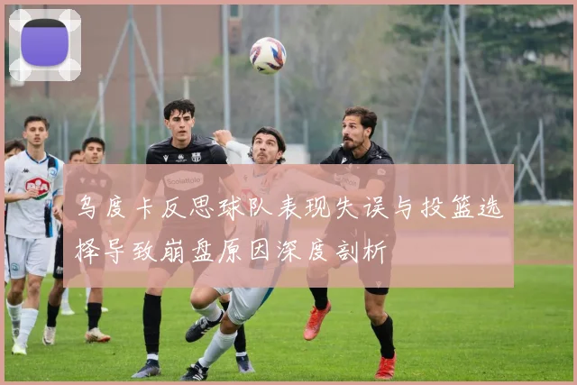 乌度卡反思球队表现失误与投篮选择导致崩盘原因深度剖析