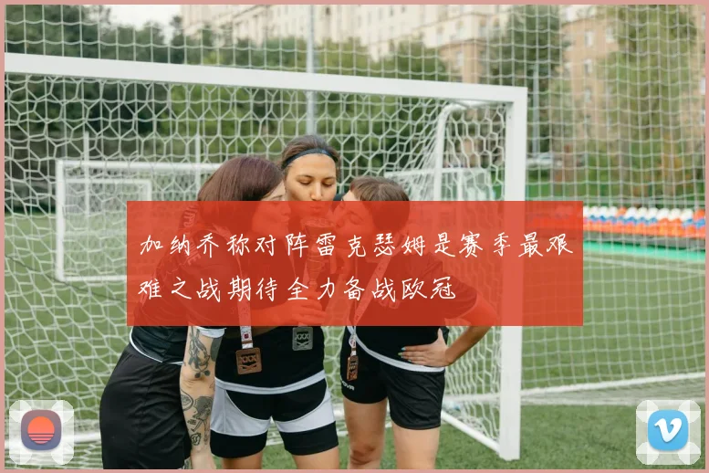 加纳乔称对阵雷克瑟姆是赛季最艰难之战期待全力备战欧冠