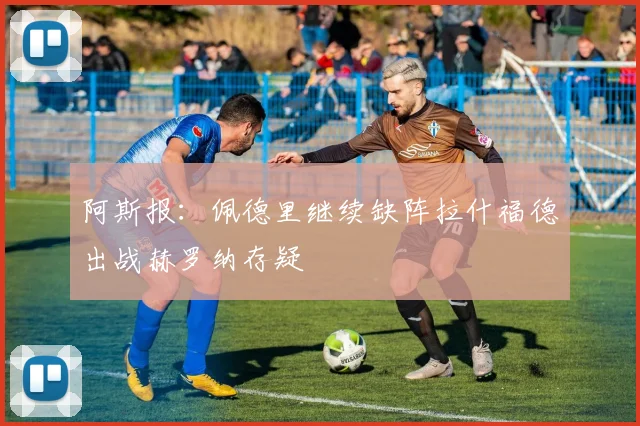阿斯报：佩德里继续缺阵拉什福德出战赫罗纳存疑