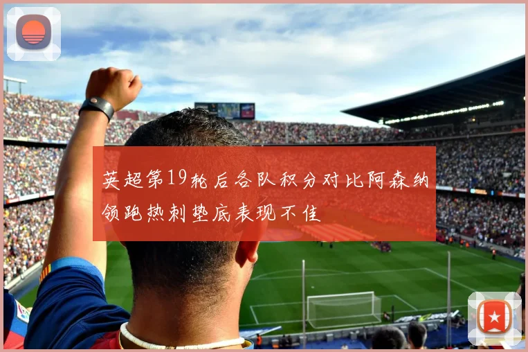 英超第19轮后各队积分对比阿森纳领跑热刺垫底表现不佳