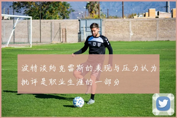 波特谈约克雷斯的表现与压力认为批评是职业生涯的一部分