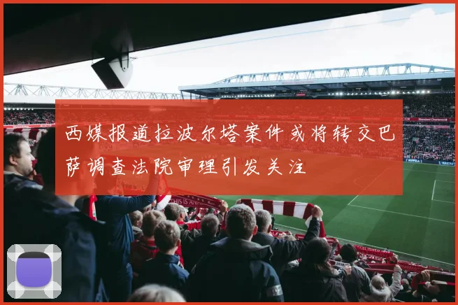 西媒报道拉波尔塔案件或将转交巴萨调查法院审理引发关注