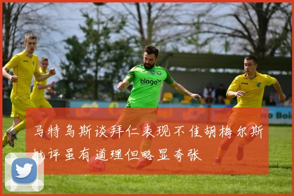 马特乌斯谈拜仁表现不佳胡梅尔斯批评虽有道理但略显夸张