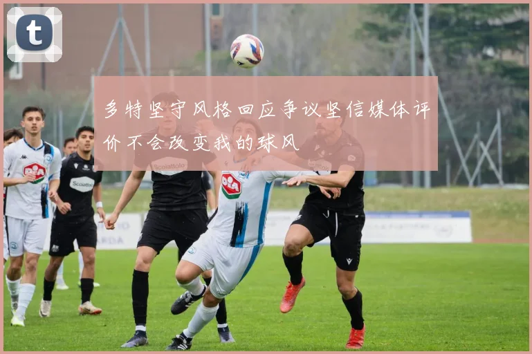 多特坚守风格回应争议坚信媒体评价不会改变我的球风