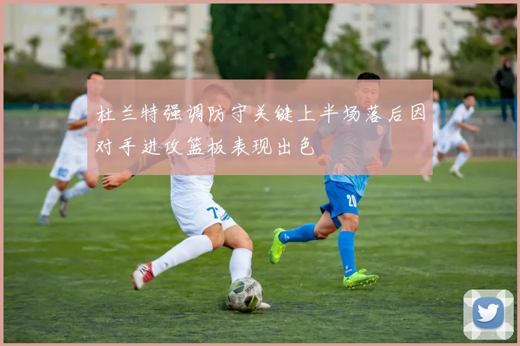 杜兰特强调防守关键上半场落后因对手进攻篮板表现出色