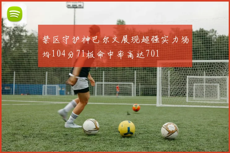 禁区守护神巴尔文展现超强实力场均104分71板命中率高达701