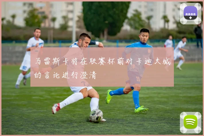 马雷斯卡将在联赛杯前对卡迪夫城的言论进行澄清