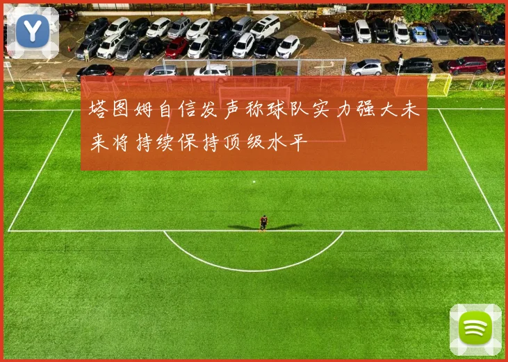 塔图姆自信发声称球队实力强大未来将持续保持顶级水平