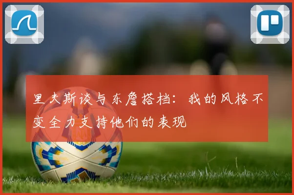 里夫斯谈与东詹搭档：我的风格不变全力支持他们的表现