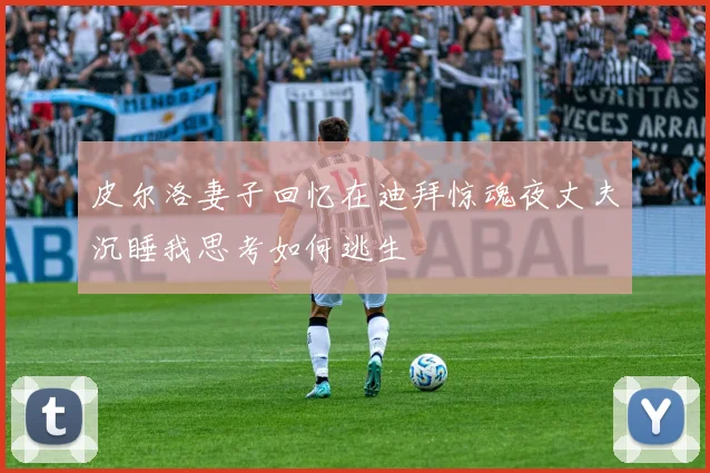 皮尔洛妻子回忆在迪拜惊魂夜丈夫沉睡我思考如何逃生